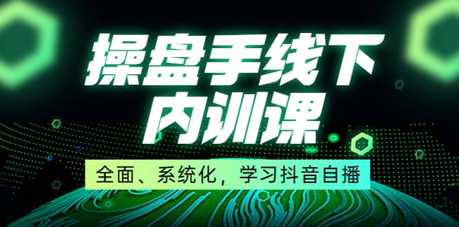 某收费培训第22期·操盘手线下内训课，全面、系统化，学习抖音自播-云阁资源网