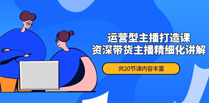 月销千万操盘手-运营型主播打造课，资深带货主播精细化讲解（20节课）-云阁资源网