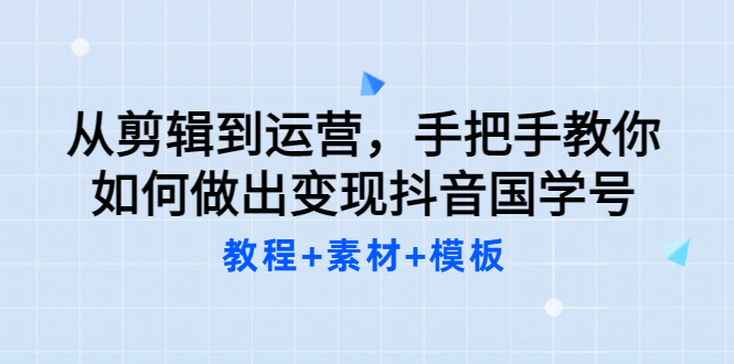从剪辑到运营，手把手教你如何做出变现抖音国学号（教程+素材+模板-云阁资源网