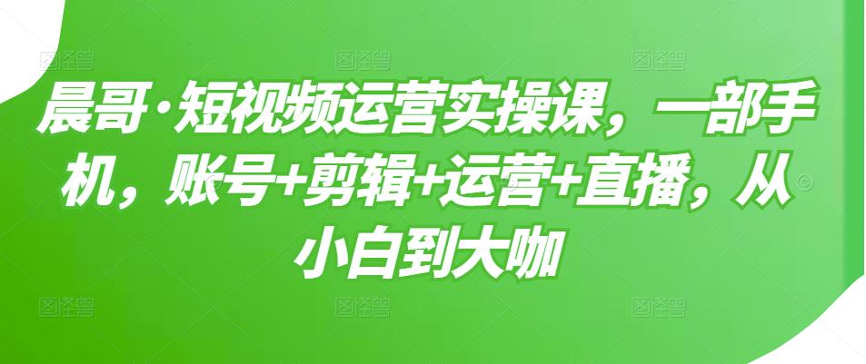 短视频运营实操课，一部手机，账号+剪辑+运营+直播，从小白到大咖-云阁资源网