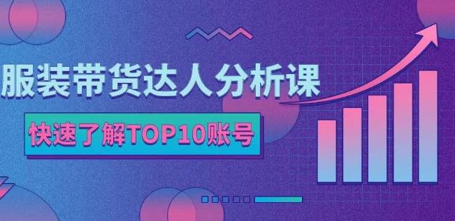 服装带货达人分析课：带你快速了解TOP10账号，玩转服装行业-云阁资源网