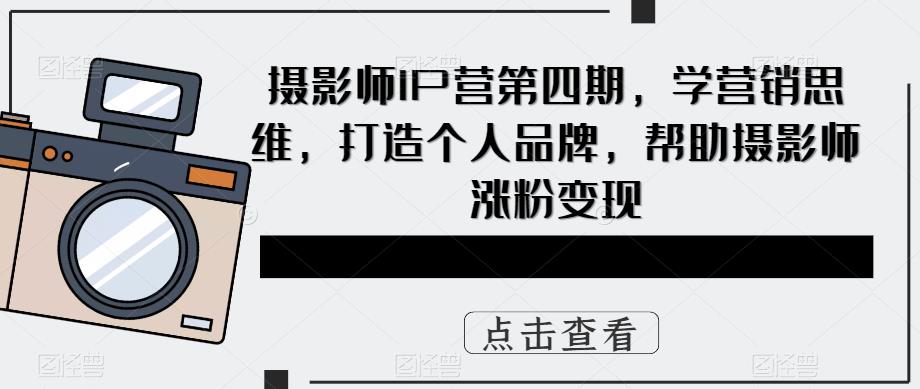 摄影师IP营第4期，学营销思维，打造个人品牌，帮助摄影师涨粉变现-云阁资源网