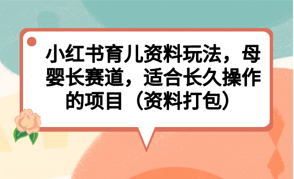小红书育儿资料玩法，母婴长赛道，适合长久操作的项目（资料打包）-云阁资源网