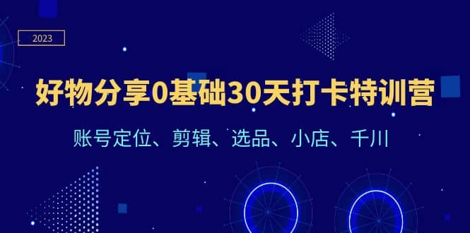 好物分享0基础30天打卡特训营：账号定位、剪辑、选品、小店、千川-云阁资源网