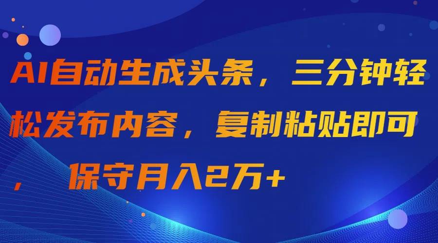 AI自动生成头条，三分钟轻松发布内容，复制粘贴即可， 保守月入2万+-云阁资源网