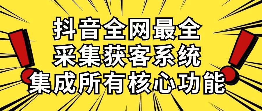抖音全网最全采集获客系统，集成所有核心功能，日引500+-云阁资源网
