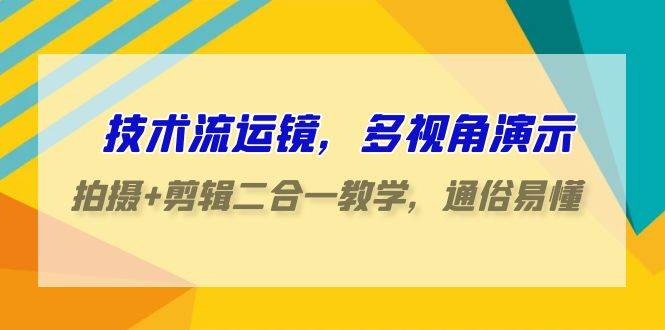 技术流-运镜，多视角演示，拍摄+剪辑二合一教学，通俗易懂（70节课）-云阁资源网
