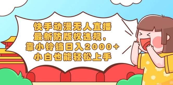快手动漫无人直播，最新防版权违规，靠小铃铛日入2000+，小白也能轻松上…-云阁资源网