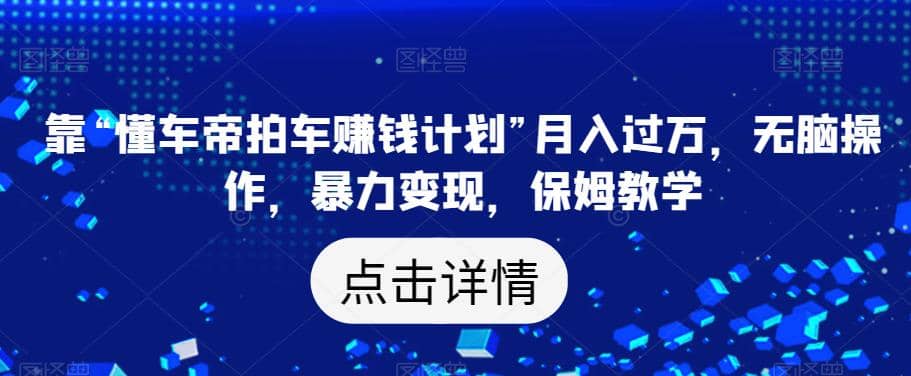 靠“懂车帝拍车赚钱计划”月入过万，无脑操作，暴力变现，保姆教学【揭秘】-云阁资源网
