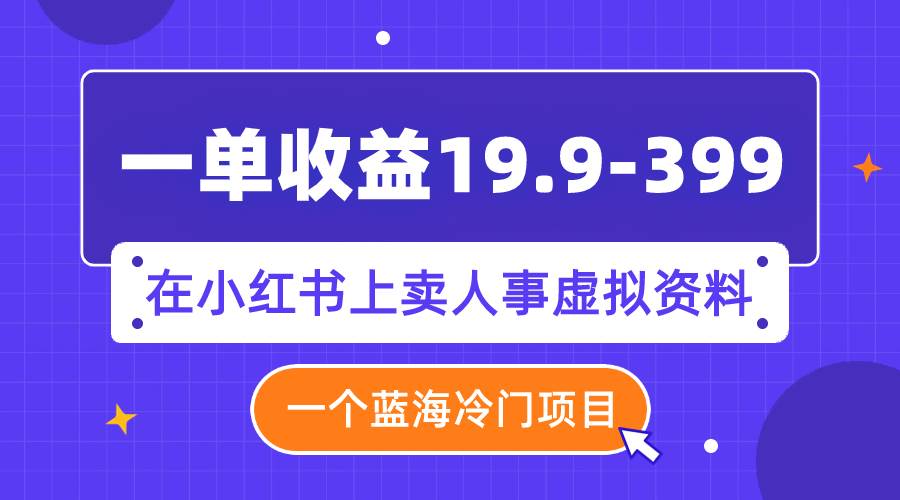 一单收益19.9-399，一个蓝海冷门项目，在小红书上卖人事虚拟资料-云阁资源网