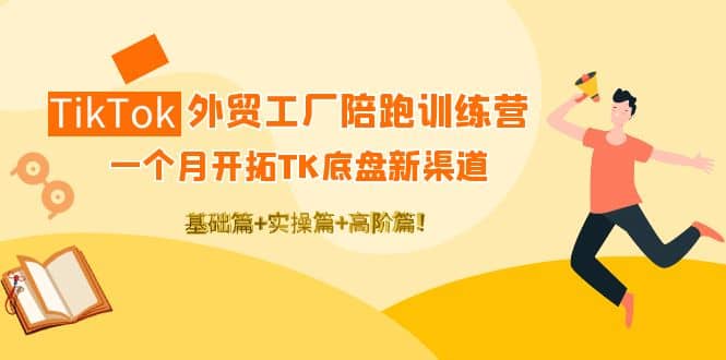 TikTok外贸工厂陪跑训练营：一个月开拓TK底盘新渠道 基础+实操+高阶篇-云阁资源网