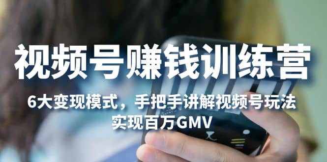 视频号赚钱训练营：6大变现模式，对平台的各项功能详细讲解，实现百万GMV-云阁资源网