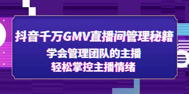 抖音千万GMV直播间管理秘籍：学会管理团队的主播，轻松掌控主播情绪-云阁资源网