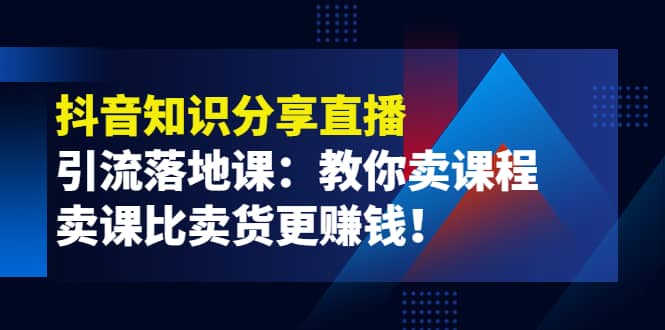 《抖音知识分享直播》引流落地课：教你卖课程，卖课比卖货更赚钱-云阁资源网