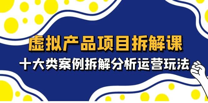 虚拟产品项目拆解课，十大类案例拆解分析运营玩法（11节课）-云阁资源网