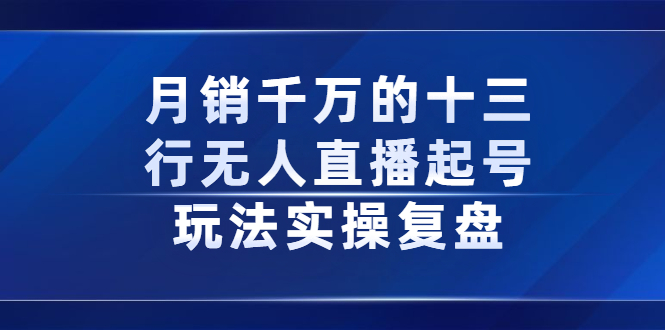 月销千万的十三行无人直播起号玩法实操复盘分享-云阁资源网