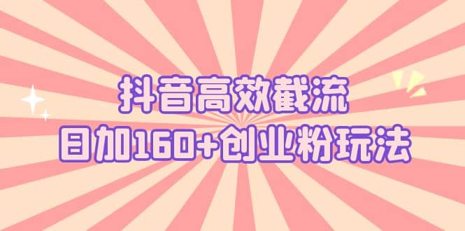 抖音高效截流日加160+创业粉玩法：详细操作实战演示！-云阁资源网