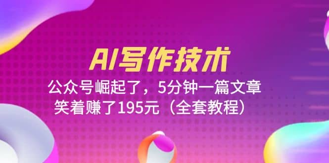 AI写作技术：公众号崛起了，5分钟一篇文章，笑着赚了195元（全套教程）-云阁资源网