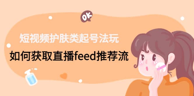 短视频护肤类起号玩法：如何获取直播feed推荐流-云阁资源网