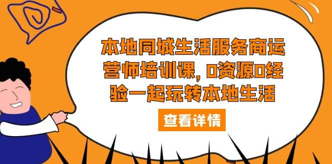 本地同城生活服务商运营师培训课，0资源0经验一起玩转本地生活-云阁资源网