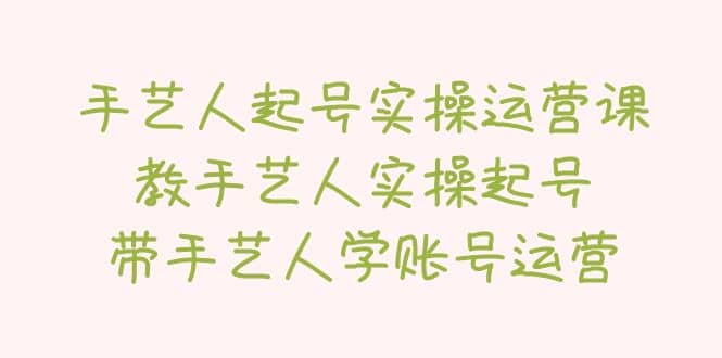 手艺人起号实操运营课，教手艺人实操起号，带手艺人学账号运营-云阁资源网