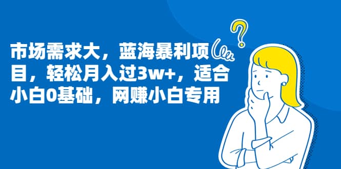 市场需求大，蓝海暴利项目，轻松月入过3w+，适合小白0基础，网赚小白专用-云阁资源网