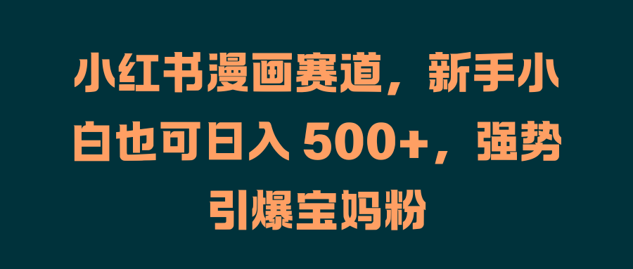 小红书漫画赛道，新手小白也可日入 500+，强势引爆宝妈粉-云阁资源网