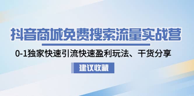 抖音商城免费搜索流量实战营：0-1独家快速引流快速盈利玩法、干货分享-云阁资源网