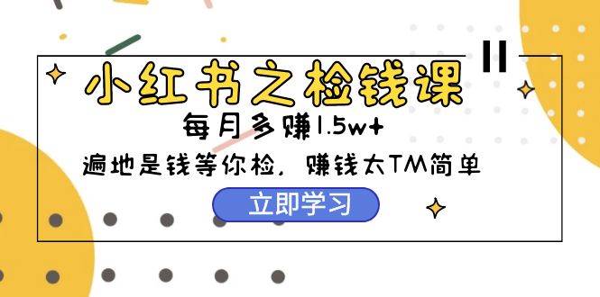 小红书之检钱课：从0开始实测每月多赚1.5w起步，赚钱真的太简单了（98节）-云阁资源网