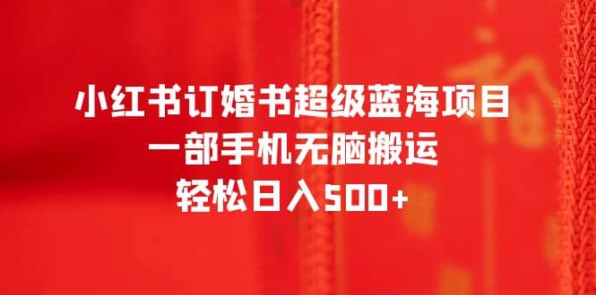 小红书订婚书超级蓝海项目，一部手机无脑搬运，轻松日入500+-云阁资源网