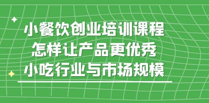小餐饮创业培训课程，怎样让产品更优秀，小吃行业与市场规模-云阁资源网