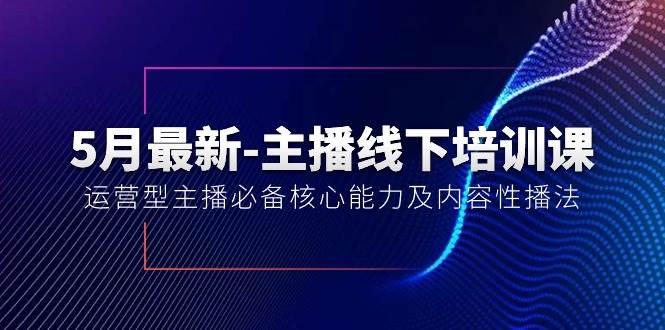 5月最新-主播线下培训课【40期】：运营型主播必备核心能力及内容性播法-云阁资源网