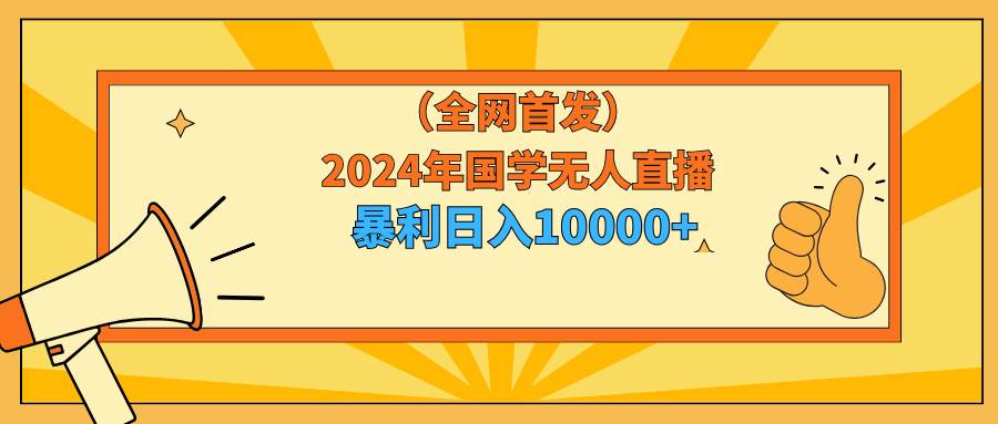 2024年国学无人直播暴力日入10000+小白也可操作-云阁资源网
