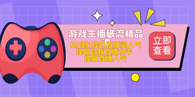 游戏主播破流精品课，从0到1提升直播间人气 提高自我直播水平 提高直播人气-云阁资源网