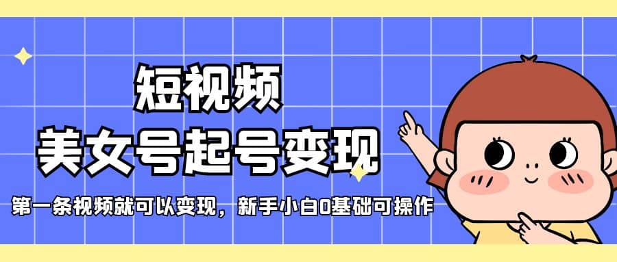短视频美女号起号变现，第一条视频就可以变现，新手小白0基础可操作-云阁资源网