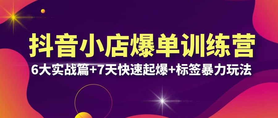 抖音小店爆单训练营VIP线下课：6大实战篇+7天快速起爆+标签暴力玩法(32节)-云阁资源网