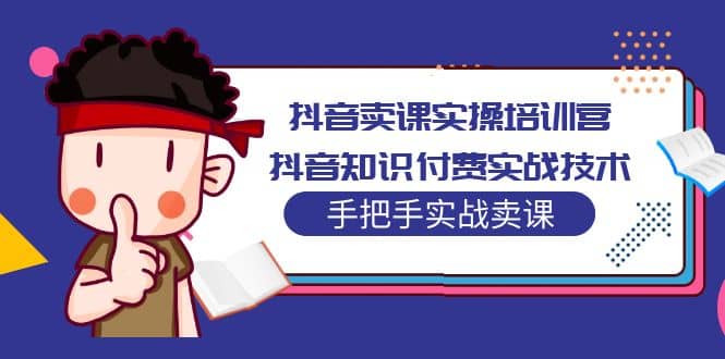 抖音卖课实操培训营：抖音知识付费实战技术，手把手实战课-云阁资源网