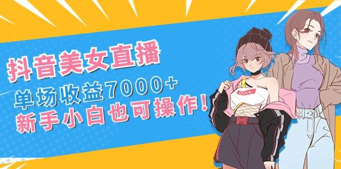 抖音美女直播，单场收益7000+,新手小白也可操作-云阁资源网