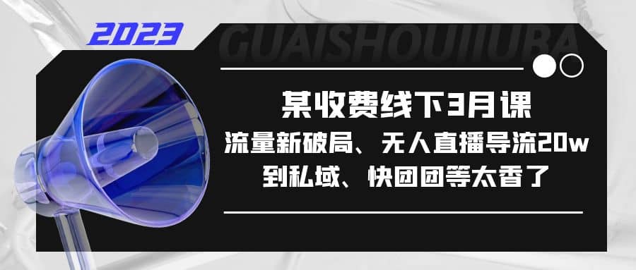 某收费线下3月课，流量新破局、无人直播导流20w到私域、快团团等太香了-云阁资源网