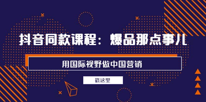 抖音同款课程：爆品那点事儿，用国际视野做中国营销（20节课）-云阁资源网