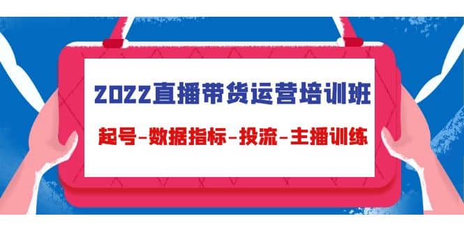 2022直播带货运营培训班：起号-数据指标-投流-主播训练（15节）-云阁资源网