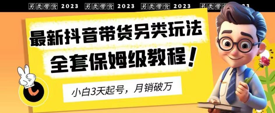 2023年最新抖音带货另类玩法，3天起号，月销破万（保姆级教程）【揭秘】-云阁资源网