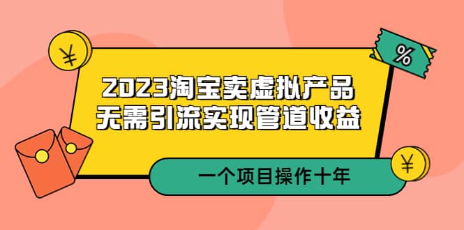 2023淘宝卖虚拟产品，无需引流实现管道收益 一个项目能操作十年-云阁资源网