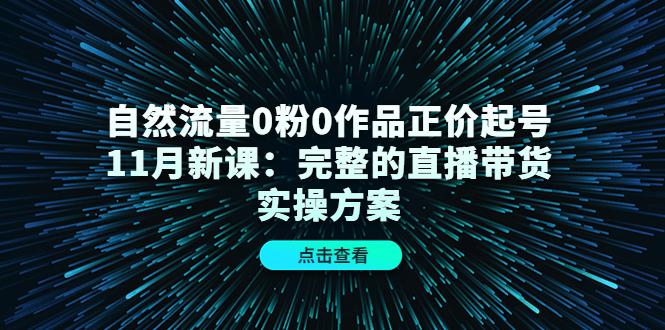 自然流量0粉0作品正价起号11月新课：完整的直播带货实操方案-云阁资源网