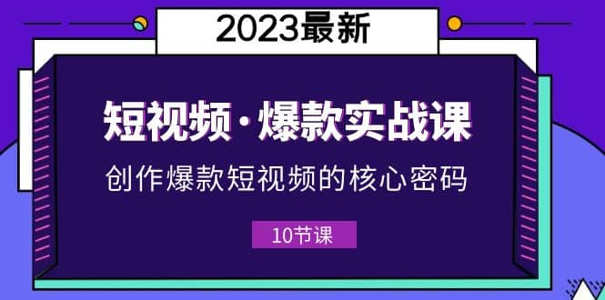 2023短视频·爆款实战课，创作·爆款短视频的核心·密码（10节视频课）-云阁资源网