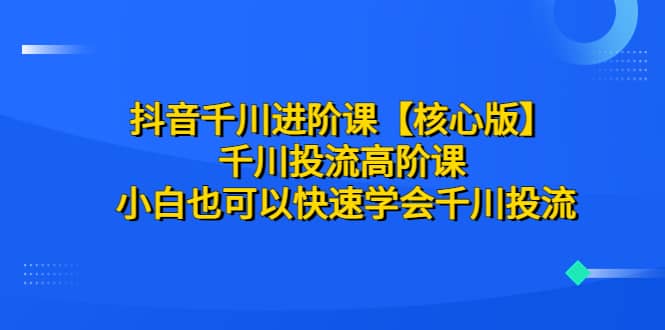 抖音千川进阶课【核心版】 千川投流高阶课 小白也可以快速学会千川投流-云阁资源网