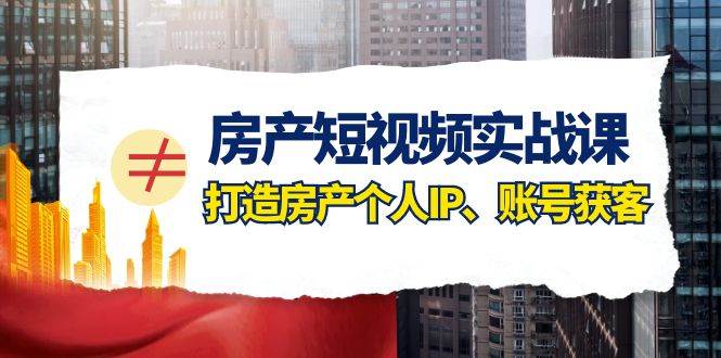 房产-短视频实战课，打造房产个人IP、账号获客（41节课）-云阁资源网