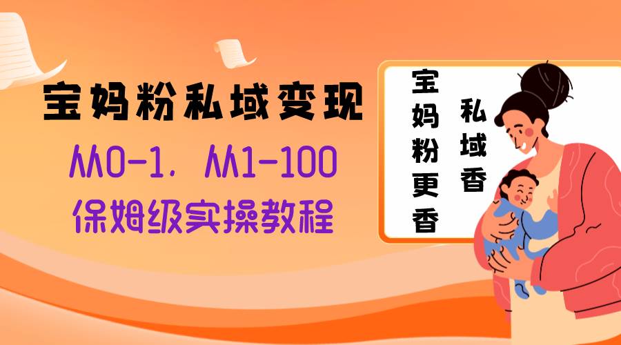 宝妈粉私域变现从0-1，从1-100，保姆级实操教程，长久稳定的变现之法-云阁资源网