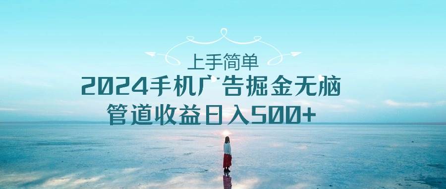 上手简单，2024手机广告掘金无脑，管道收益日入500+-云阁资源网