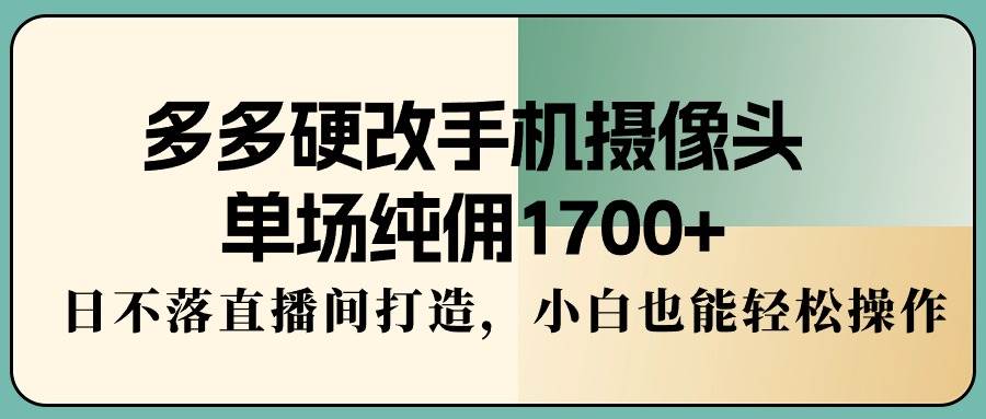 多多硬改手机摄像头，单场纯佣1700+，日不落直播间打造，小白也能轻松操作-云阁资源网